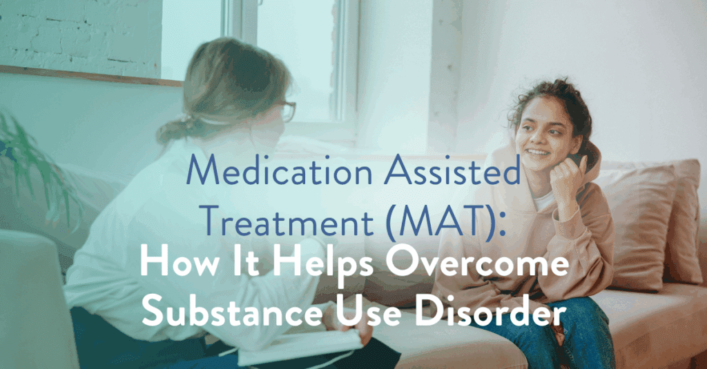 Medication Assisted Treatment (MAT): How It Helps Overcome Substance Use Disorder